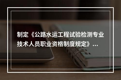 制定《公路水运工程试验检测专业技术人员职业资格制度规定》规定