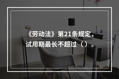 《劳动法》第21条规定，试用期最长不超过（ ）。