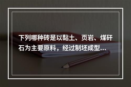 下列哪种砖是以黏土、页岩、煤矸石为主要原料，经过制坯成型、干