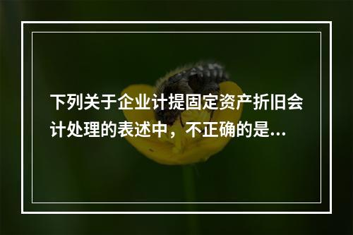 下列关于企业计提固定资产折旧会计处理的表述中，不正确的是（　