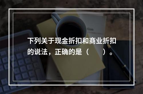 下列关于现金折扣和商业折扣的说法，正确的是（　　）。