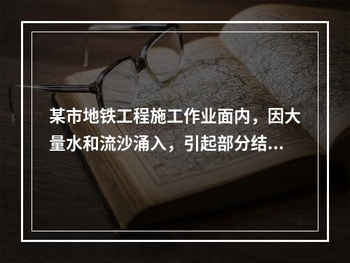 某市地铁工程施工作业面内，因大量水和流沙涌入，引起部分结构损