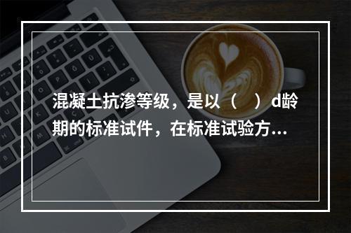 混凝土抗渗等级，是以（　）d龄期的标准试件，在标准试验方法下