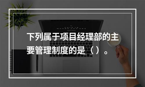 下列属于项目经理部的主要管理制度的是（ ）。