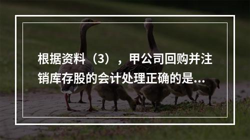 根据资料（3），甲公司回购并注销库存股的会计处理正确的是（　