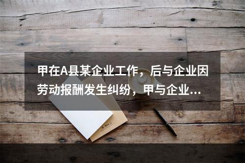 甲在A县某企业工作，后与企业因劳动报酬发生纠纷，甲与企业均不