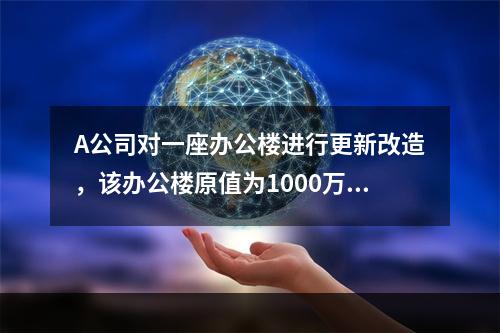 A公司对一座办公楼进行更新改造，该办公楼原值为1000万元，