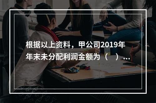 根据以上资料，甲公司2019年年末未分配利润金额为（　）万元