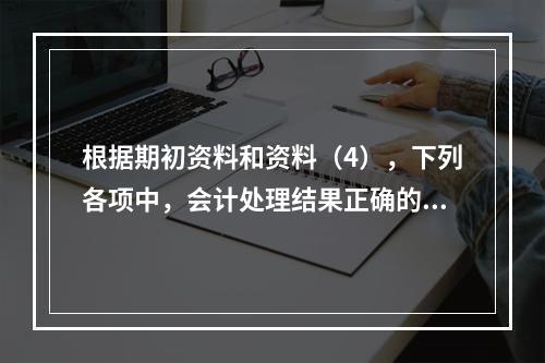 根据期初资料和资料（4），下列各项中，会计处理结果正确的是（