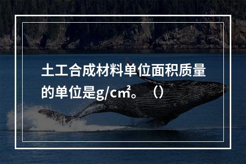 土工合成材料单位面积质量的单位是g/c㎡。（）