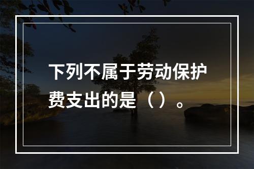 下列不属于劳动保护费支出的是（ ）。