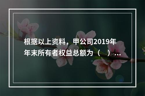 根据以上资料，甲公司2019年年末所有者权益总额为（　）万元