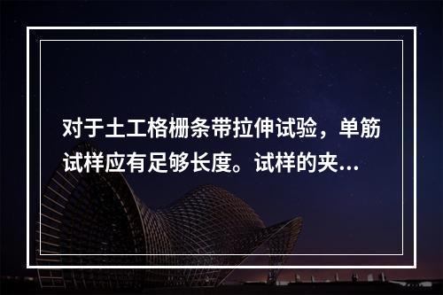 对于土工格栅条带拉伸试验，单筋试样应有足够长度。试样的夹持线