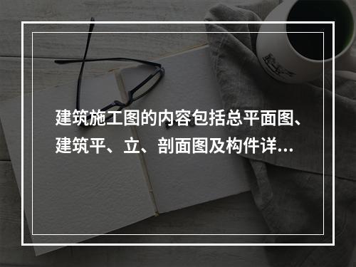 建筑施工图的内容包括总平面图、建筑平、立、剖面图及构件详图等