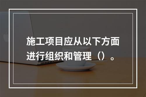 施工项目应从以下方面进行组织和管理（）。