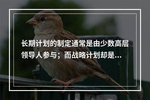 长期计划的制定通常是由少数高层领导人参与；而战略计划却是由各