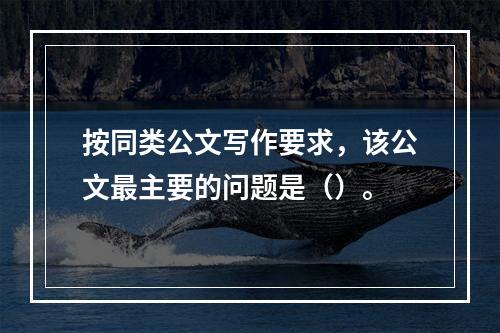 按同类公文写作要求，该公文最主要的问题是（）。