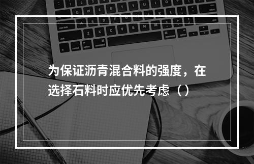 为保证沥青混合料的强度，在选择石料时应优先考虑（ ）