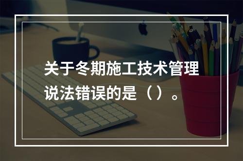 关于冬期施工技术管理说法错误的是（ ）。