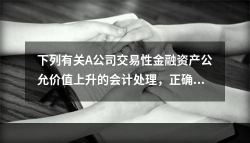 下列有关A公司交易性金融资产公允价值上升的会计处理，正确的是