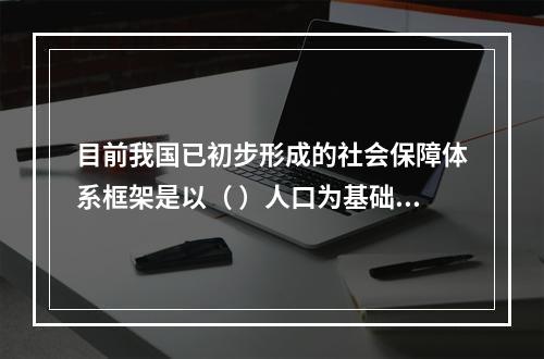 目前我国已初步形成的社会保障体系框架是以（ ）人口为基础的。