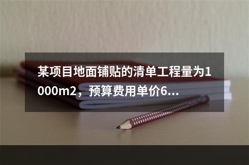 某项目地面铺贴的清单工程量为1000m2，预算费用单价60元