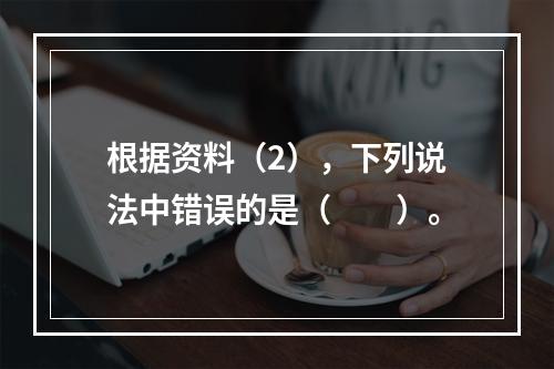 根据资料（2），下列说法中错误的是（　　）。