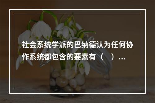 社会系统学派的巴纳德认为任何协作系统都包含的要素有（　）。