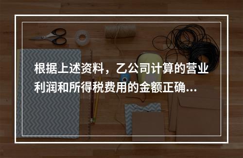 根据上述资料，乙公司计算的营业利润和所得税费用的金额正确的是