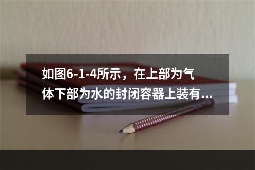 如图6-1-4所示，在上部为气体下部为水的封闭容器上装有U