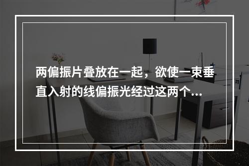 两偏振片叠放在一起，欲使一束垂直入射的线偏振光经过这两个偏