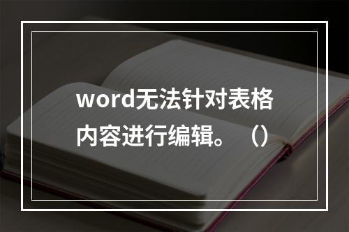 word无法针对表格内容进行编辑。（）