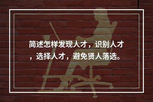 简述怎样发现人才，识别人才，选择人才，避免贤人落选。