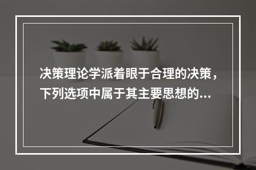 决策理论学派着眼于合理的决策，下列选项中属于其主要思想的有（