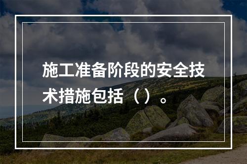 施工准备阶段的安全技术措施包括（ ）。