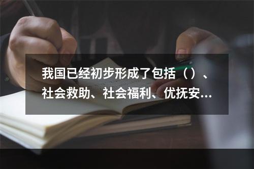 我国已经初步形成了包括（ ）、社会救助、社会福利、优抚安置及