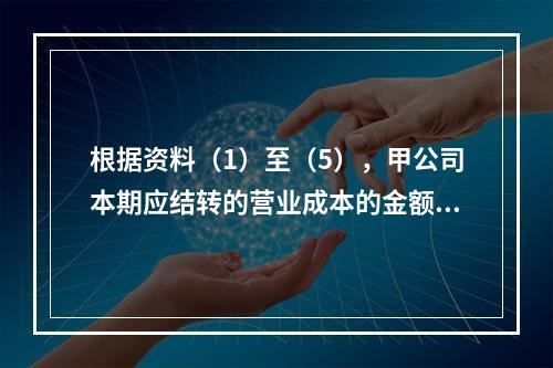 根据资料（1）至（5），甲公司本期应结转的营业成本的金额是（