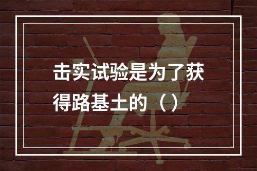 击实试验是为了获得路基土的（ ）