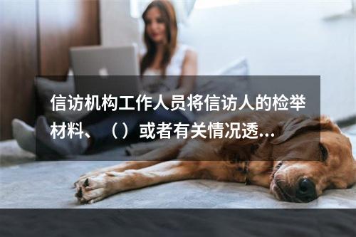 信访机构工作人员将信访人的检举材料、（ ）或者有关情况透露给