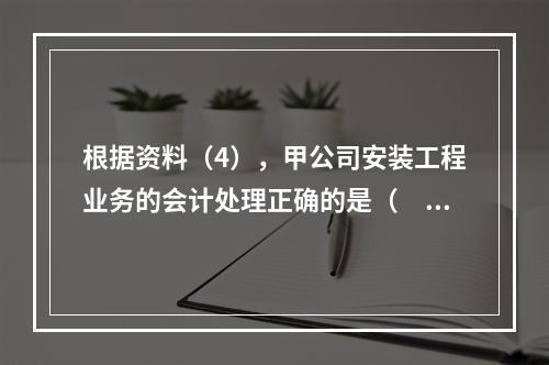 根据资料（4），甲公司安装工程业务的会计处理正确的是（　　）