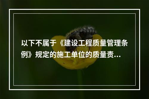 以下不属于《建设工程质量管理条例》规定的施工单位的质量责任和