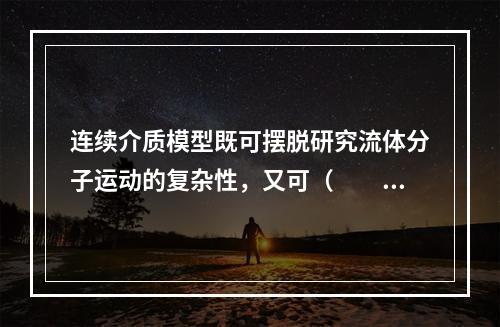 连续介质模型既可摆脱研究流体分子运动的复杂性，又可（　　）