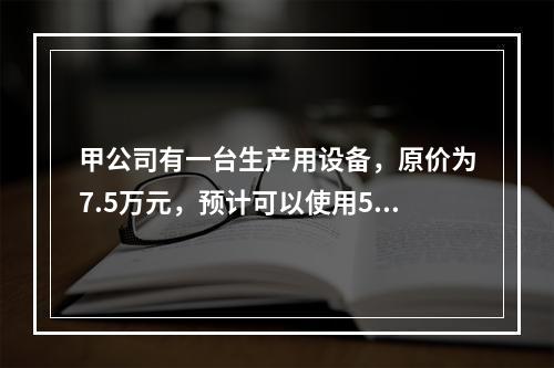 甲公司有一台生产用设备，原价为7.5万元，预计可以使用5年，