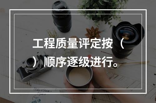 工程质量评定按（）顺序逐级进行。