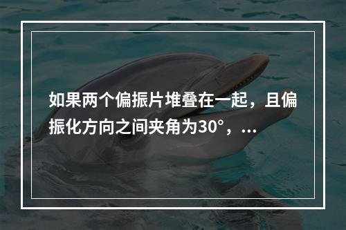 如果两个偏振片堆叠在一起，且偏振化方向之间夹角为30°，假