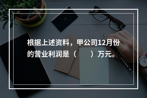 根据上述资料，甲公司12月份的营业利润是（　　）万元。