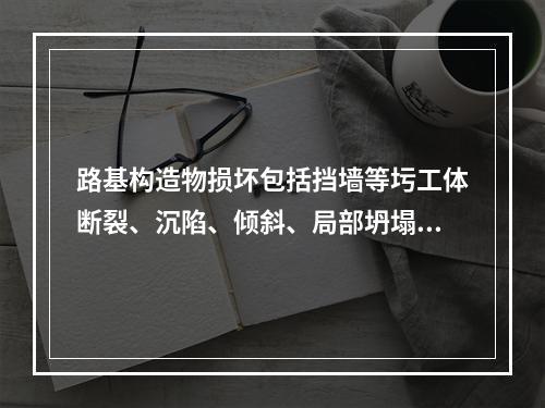 路基构造物损坏包括挡墙等圬工体断裂、沉陷、倾斜、局部坍塌、松