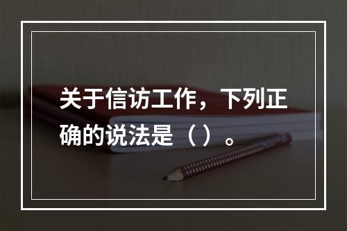 关于信访工作，下列正确的说法是（ ）。