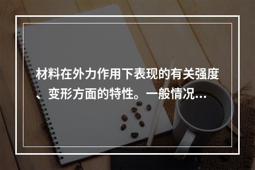 材料在外力作用下表现的有关强度、变形方面的特性。一般情况下指