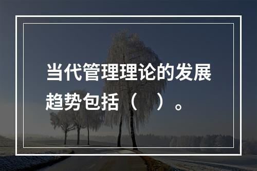 当代管理理论的发展趋势包括（　）。